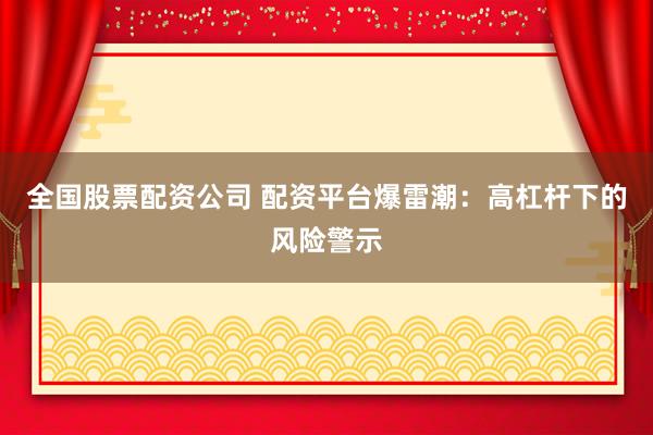 全国股票配资公司 配资平台爆雷潮：高杠杆下的风险警示