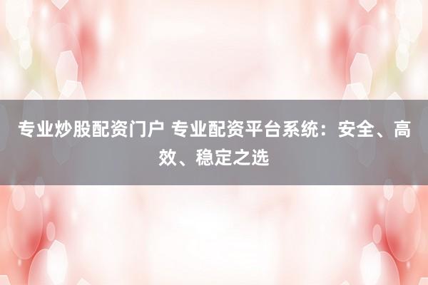 专业炒股配资门户 专业配资平台系统：安全、高效、稳定之选