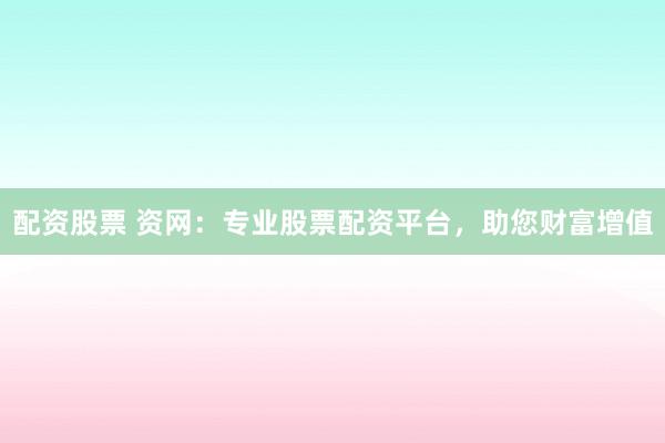 配资股票 资网：专业股票配资平台，助您财富增值