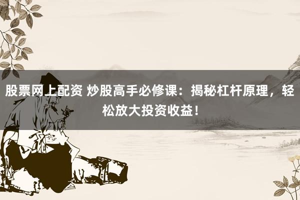 股票网上配资 炒股高手必修课：揭秘杠杆原理，轻松放大投资收益！