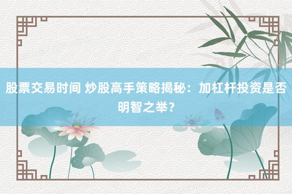 股票交易时间 炒股高手策略揭秘：加杠杆投资是否明智之举？