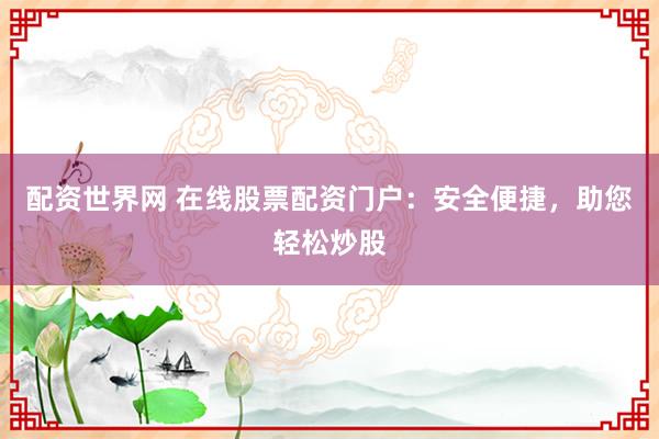 配资世界网 在线股票配资门户：安全便捷，助您轻松炒股