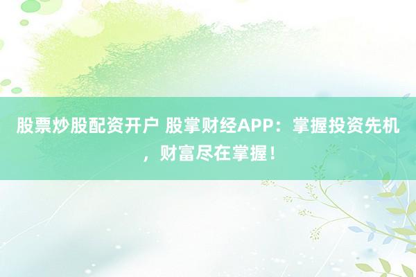 股票炒股配资开户 股掌财经APP：掌握投资先机，财富尽在掌握！
