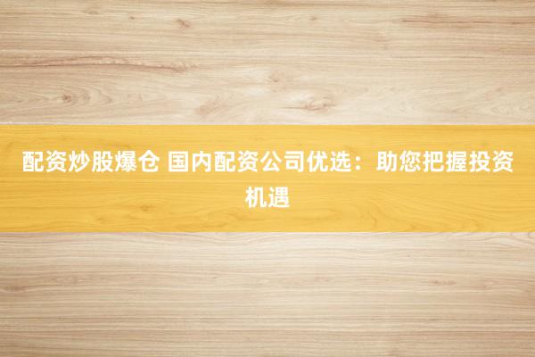 配资炒股爆仓 国内配资公司优选：助您把握投资机遇