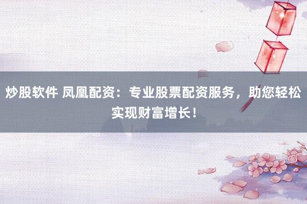 炒股软件 凤凰配资：专业股票配资服务，助您轻松实现财富增长！