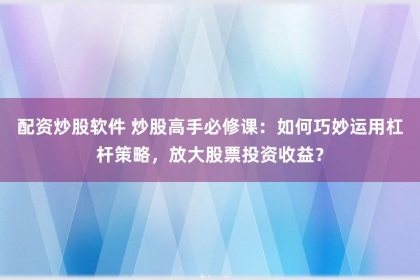 配资炒股软件 炒股高手必修课：如何巧妙运用杠杆策略，放大股票投资收益？