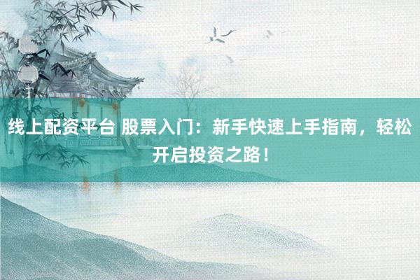 线上配资平台 股票入门：新手快速上手指南，轻松开启投资之路！
