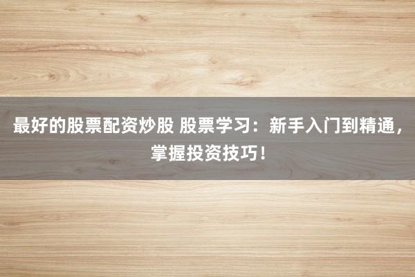 最好的股票配资炒股 股票学习：新手入门到精通，掌握投资技巧！