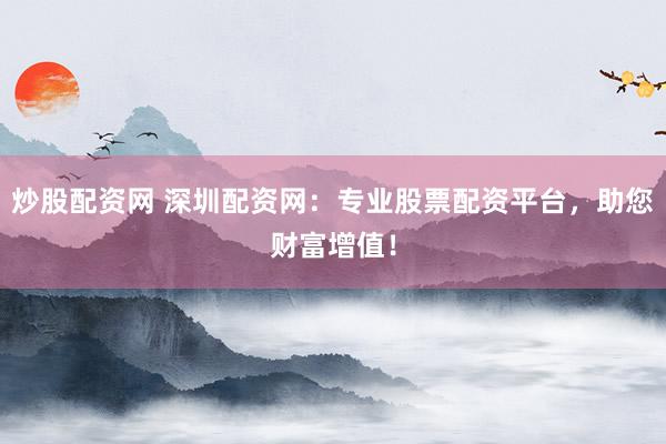 炒股配资网 深圳配资网：专业股票配资平台，助您财富增值！