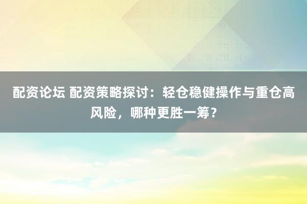 配资论坛 配资策略探讨：轻仓稳健操作与重仓高风险，哪种更胜一筹？
