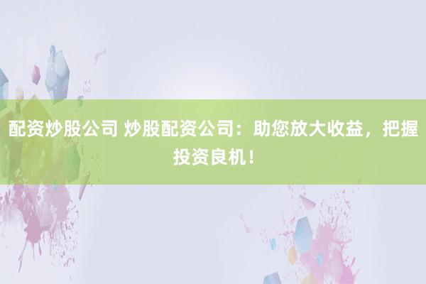 配资炒股公司 炒股配资公司：助您放大收益，把握投资良机！
