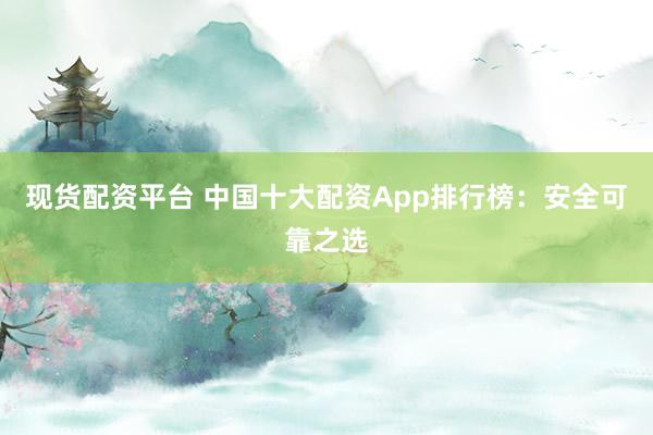 现货配资平台 中国十大配资App排行榜：安全可靠之选