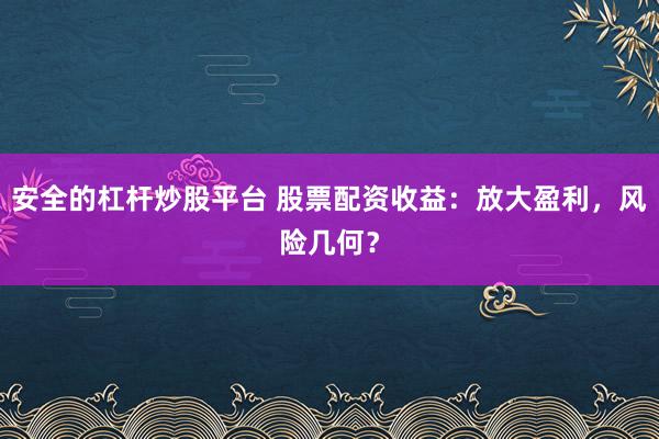 安全的杠杆炒股平台 股票配资收益：放大盈利，风险几何？