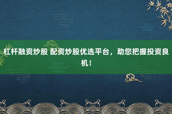 杠杆融资炒股 配资炒股优选平台，助您把握投资良机！