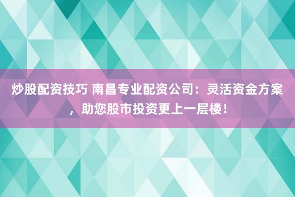 炒股配资技巧 南昌专业配资公司：灵活资金方案，助您股市投资更上一层楼！