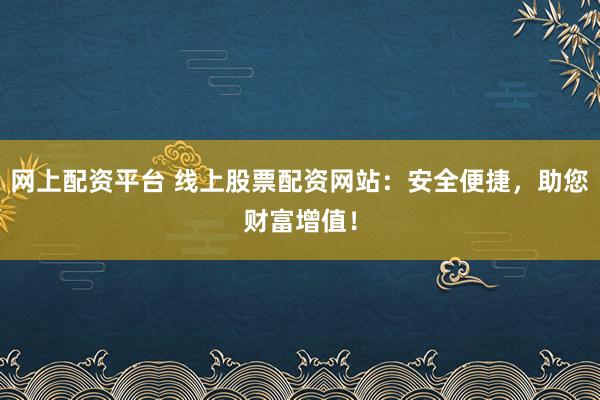 网上配资平台 线上股票配资网站：安全便捷，助您财富增值！