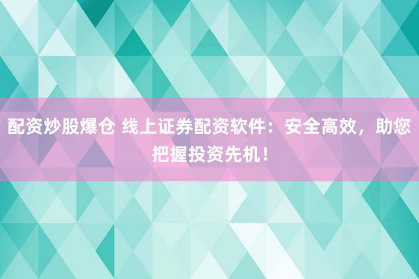 配资炒股爆仓 线上证券配资软件：安全高效，助您把握投资先机！