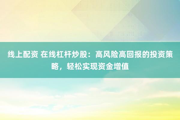 线上配资 在线杠杆炒股：高风险高回报的投资策略，轻松实现资金增值