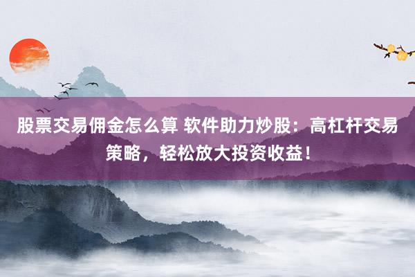 股票交易佣金怎么算 软件助力炒股：高杠杆交易策略，轻松放大投资收益！