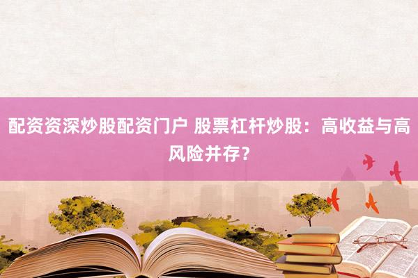 配资资深炒股配资门户 股票杠杆炒股：高收益与高风险并存？