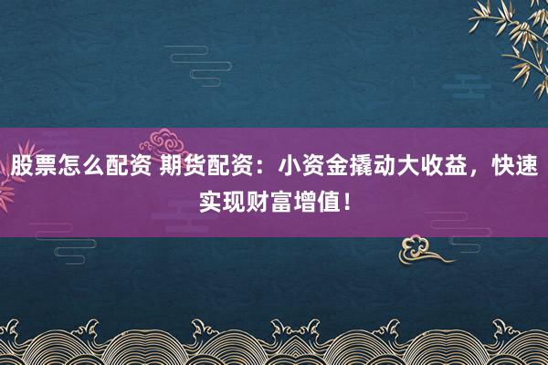 股票怎么配资 期货配资：小资金撬动大收益，快速实现财富增值！