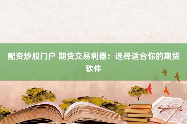 配资炒股门户 期货交易利器：选择适合你的期货软件