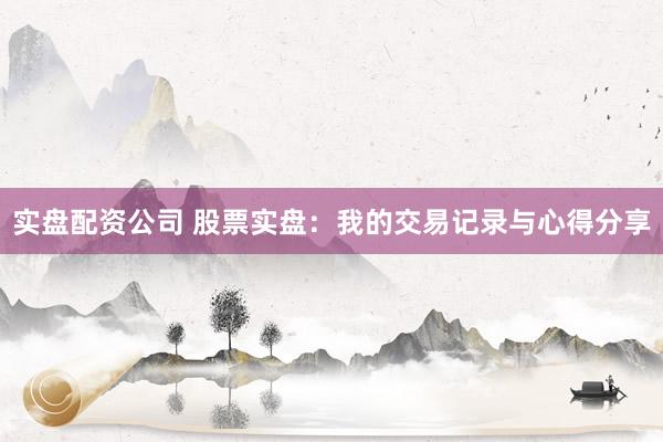 实盘配资公司 股票实盘：我的交易记录与心得分享