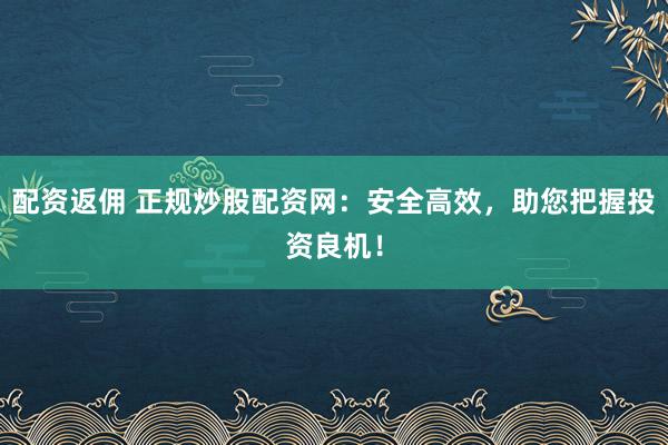 配资返佣 正规炒股配资网：安全高效，助您把握投资良机！
