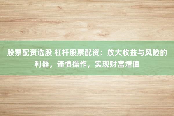 股票配资选股 杠杆股票配资：放大收益与风险的利器，谨慎操作，实现财富增值