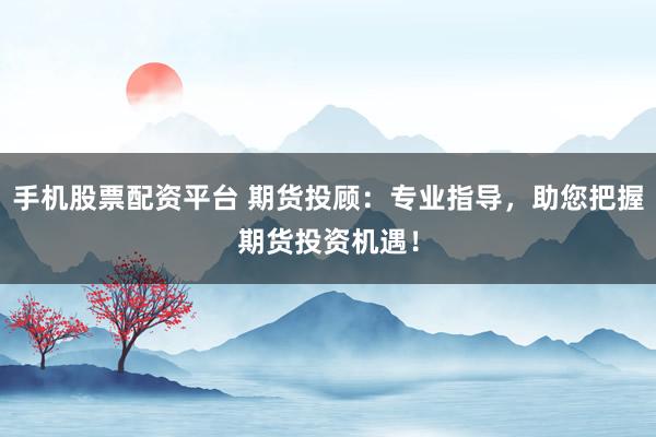 手机股票配资平台 期货投顾：专业指导，助您把握期货投资机遇！