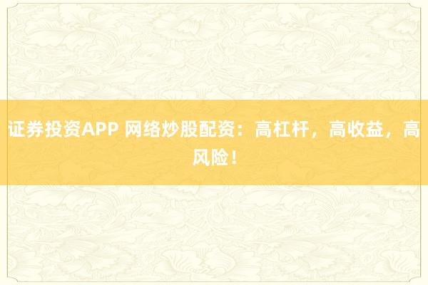 证券投资APP 网络炒股配资：高杠杆，高收益，高风险！