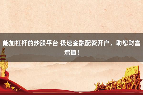 能加杠杆的炒股平台 极速金融配资开户，助您财富增值！