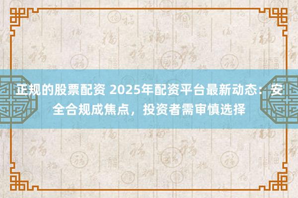 正规的股票配资 2025年配资平台最新动态:安全合规成焦点,投资者需审慎选择