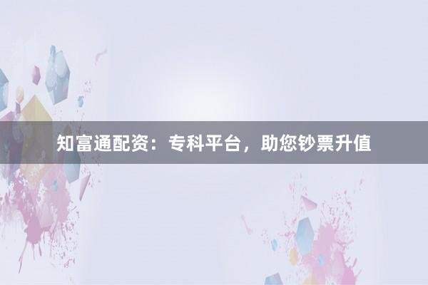 知富通配资:专科平台,助您钞票升值