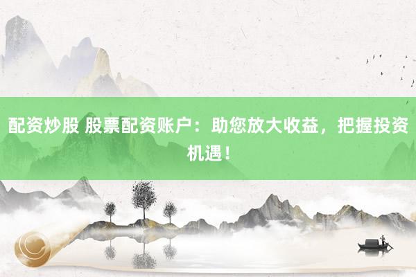 配资炒股 股票配资账户：助您放大收益，把握投资机遇！