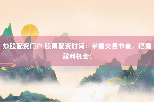 炒股配资门户 股票配资时间:掌握交易节奏,把握盈利机会!