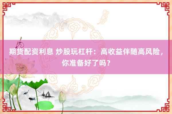 期货配资利息 炒股玩杠杆：高收益伴随高风险，你准备好了吗？
