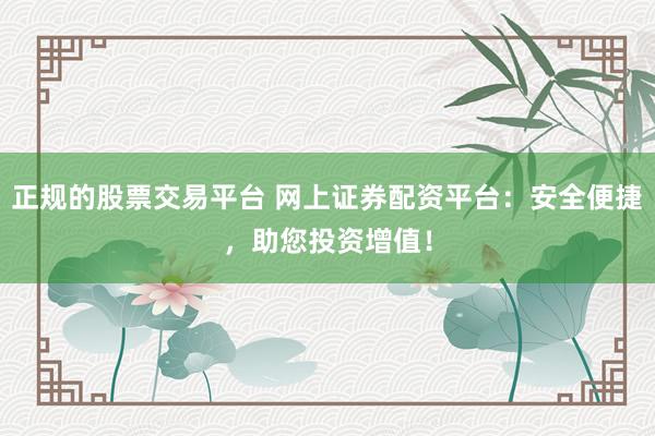 正规的股票交易平台 网上证券配资平台：安全便捷，助您投资增值！