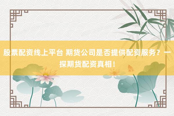 股票配资线上平台 期货公司是否提供配资服务？一探期货配资真相！