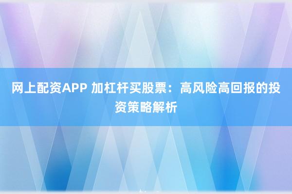 网上配资APP 加杠杆买股票：高风险高回报的投资策略解析