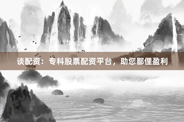 谈配资：专科股票配资平台，助您鄙俚盈利