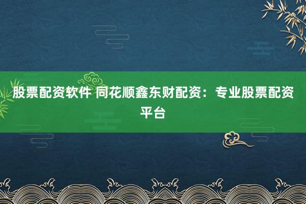 股票配资软件 同花顺鑫东财配资：专业股票配资平台