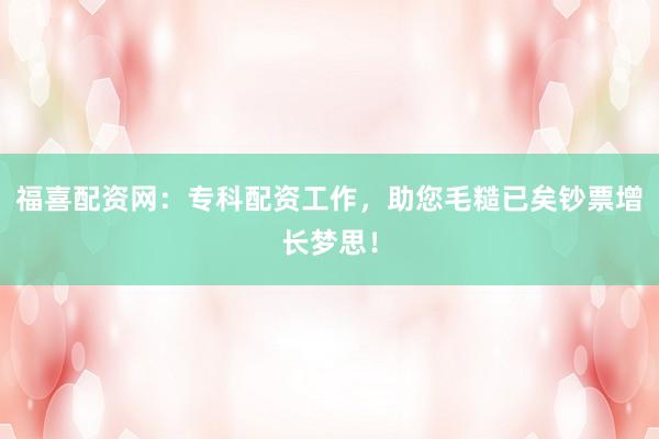 福喜配资网：专科配资工作，助您毛糙已矣钞票增长梦思！