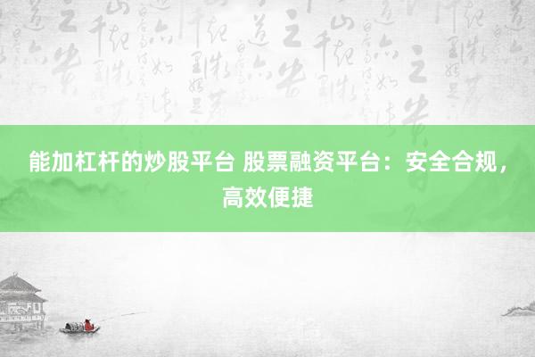 能加杠杆的炒股平台 股票融资平台：安全合规，高效便捷
