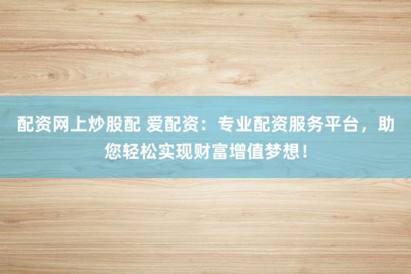 配资网上炒股配 爱配资：专业配资服务平台，助您轻松实现财富增值梦想！