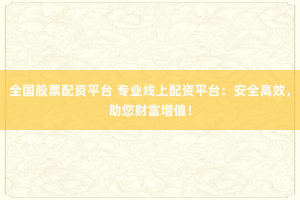 全国股票配资平台 专业线上配资平台:安全高效,助您财富增值!