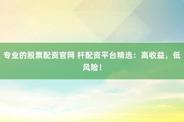 专业的股票配资官网 杆配资平台精选:高收益,低风险!