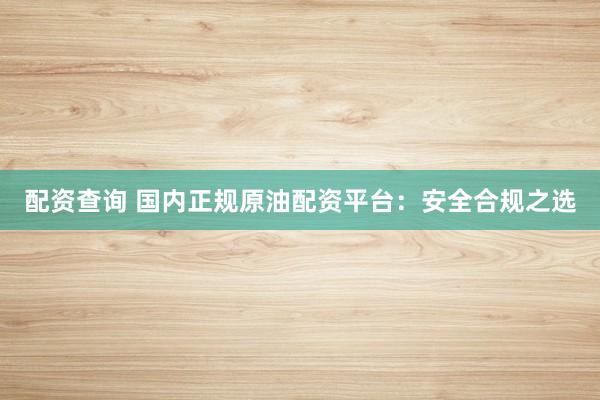 配资查询 国内正规原油配资平台：安全合规之选