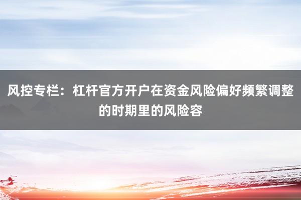 风控专栏：杠杆官方开户在资金风险偏好频繁调整的时期里的风险容