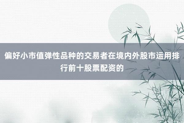 偏好小市值弹性品种的交易者在境内外股市运用排行前十股票配资的